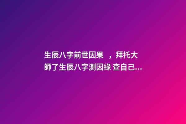 生辰八字前世因果，拜托大師了生辰八字測因緣 查自己前世因果，怎么看自己的前世是什么-第1張-觀點-玄機派